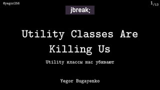 /13@yegor256 1
Utility классы нас убивают
Yegor Bugayenko
Utility Classes Are
Killing Us
 