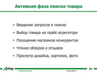 www.antop.ru
Активная фаза поиска товара
 Введение запросов в поиске
 Выбор товара на прайс-агрегаторе
 Посещение магазинов конкурентов
 Чтение обзоров и отзывов
 Просмотр дизайна, картинок, фото
Юрий Батиевский
24
 