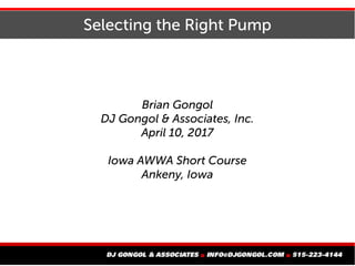 Selecting the Right Pump
Brian Gongol
DJ Gongol & Associates, Inc.
April 10, 2017
Iowa AWWA Short Course
Ankeny, Iowa
 