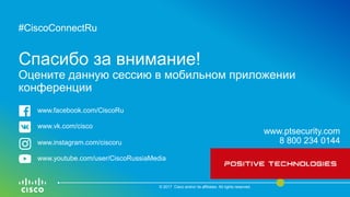 #CiscoConnectRu#CiscoConnectRu
Спасибо за внимание!
Оцените данную сессию в мобильном приложении
конференции
© 2017 Cisco and/or its affiliates. All rights reserved.
www.ptsecurity.com
8 800 234 0144
www.facebook.com/CiscoRu
www.vk.com/cisco
www.instagram.com/ciscoru
www.youtube.com/user/CiscoRussiaMedia
 