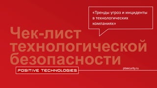 ptsecurity.ru
ptsecurity.ru
Чек-лист
технологической
безопасности
«Тренды угроз и инциденты
в технологических
компаниях»
 