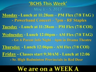 Monday - Lunch at 11:28am – PM Flex (7/8 TAG )
- Powerband Concert – 7pm - RF Staples
Tuesday - Lunch at 11:28am – PM Flex (7/8 COI)
Wednesday - Lunch 12:06pm - AM Flex (7/8 TAG)
- Gr. 6 Parent Info Night – 6pm in Drama Theatre
Thursday - Lunch 12:06pm - AM Flex (7/8 COI)
Friday - Classes start 9:30AM - Lunch at 12:06
- Sr. High Badminton Provincials in Red Deer
We are on a WEEK A
 