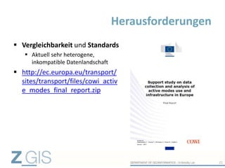  Vergleichbarkeit und Standards
 Aktuell sehr heterogene,
inkompatible Datenlandschaft
 http://ec.europa.eu/transport/
sites/transport/files/cowi_activ
e_modes_final_report.zip
Herausforderungen
25
 
