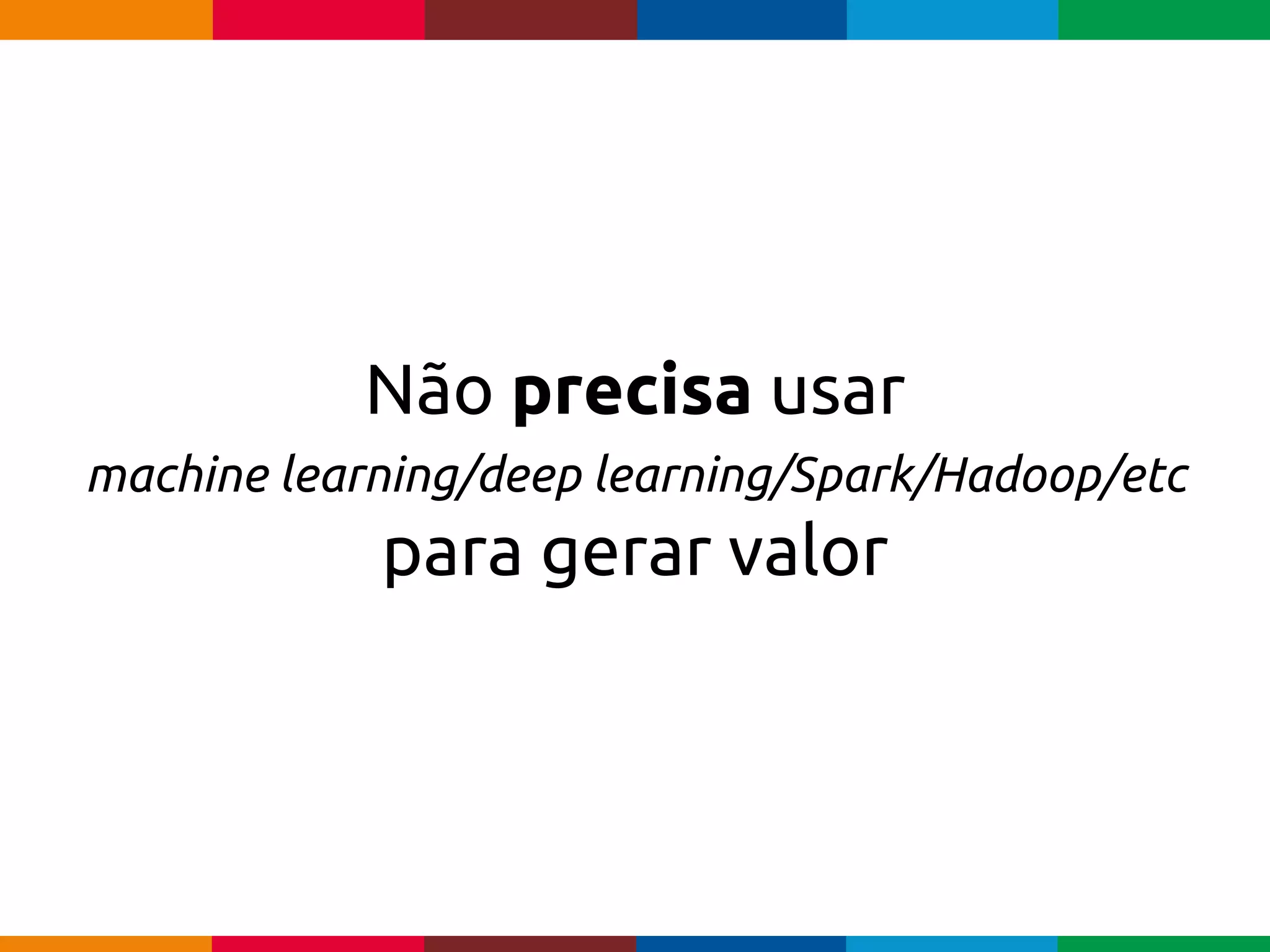 pen4education
Não precisa usar
machine learning/deep learning/Spark/Hadoop/etc
para gerar valor
 