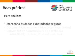 pen4education
Boas práticas
Para análises
• Mantenha os dados e metadados seguros
• Documentação e comentários (programação literária)
• Convenção de nomenclatura de notebooks
• AAAA-MM-DD_iniciais_titulo-do-notebook
 