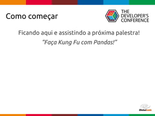pen4education
Como começar
Ficando aqui e assistindo a próxima palestra!
“Faça Kung Fu com Pandas!”
 