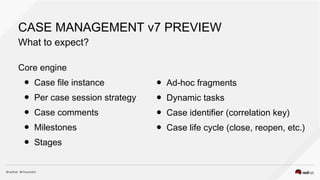 CASE MANAGEMENT v7 PREVIEW
What to expect?
Core engine
● Case file instance
● Per case session strategy
● Case comments
● ...