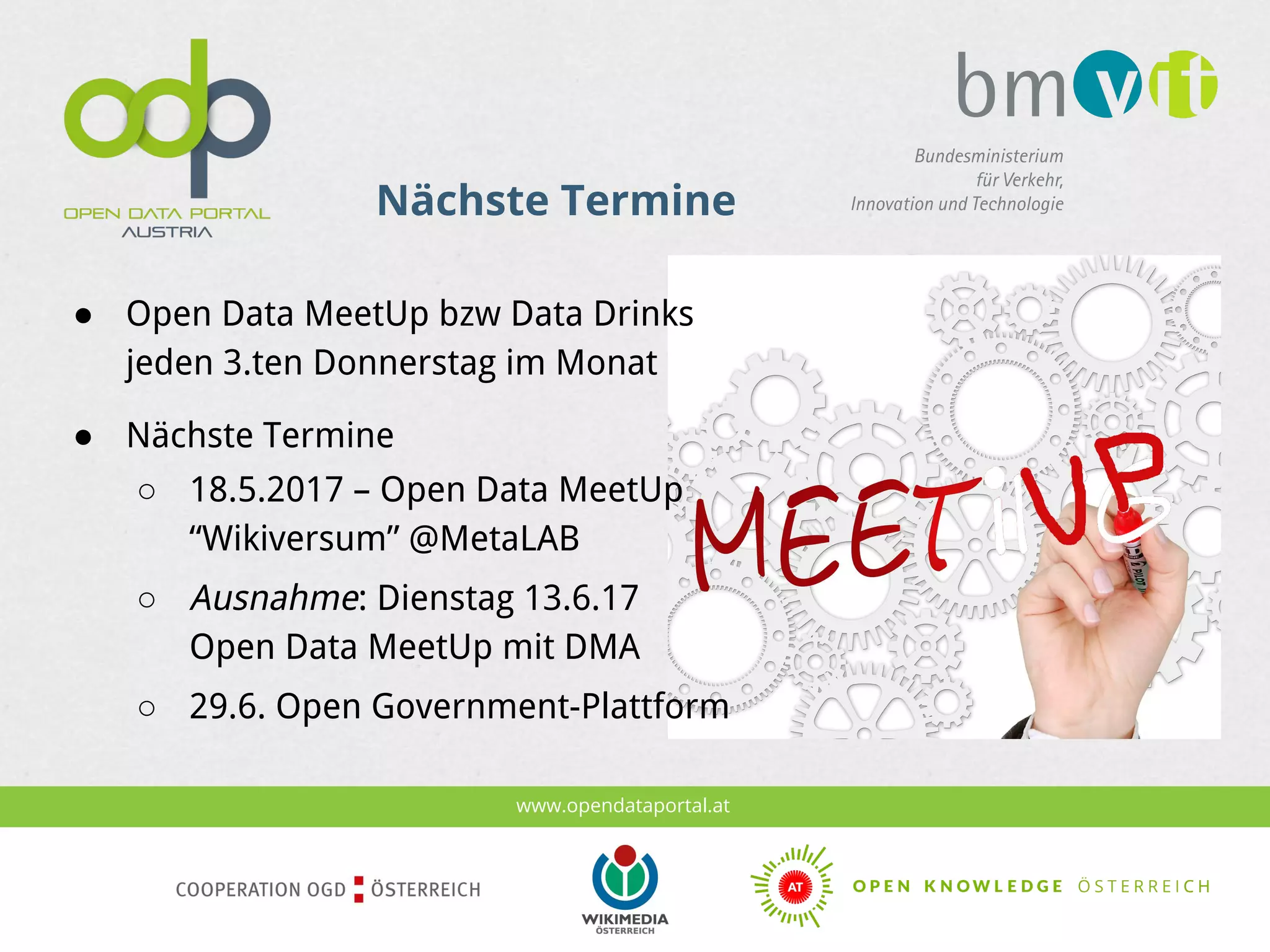 www.opendataportal.at
Nächste Termine
● Open Data MeetUp bzw Data Drinks
jeden 3.ten Donnerstag im Monat
● Nächste Termine
○ 18.5.2017 – Open Data MeetUp
“Wikiversum” @MetaLAB
○ Ausnahme: Dienstag 13.6.17
Open Data MeetUp mit DMA
○ 29.6. Open Government-Plattform
 