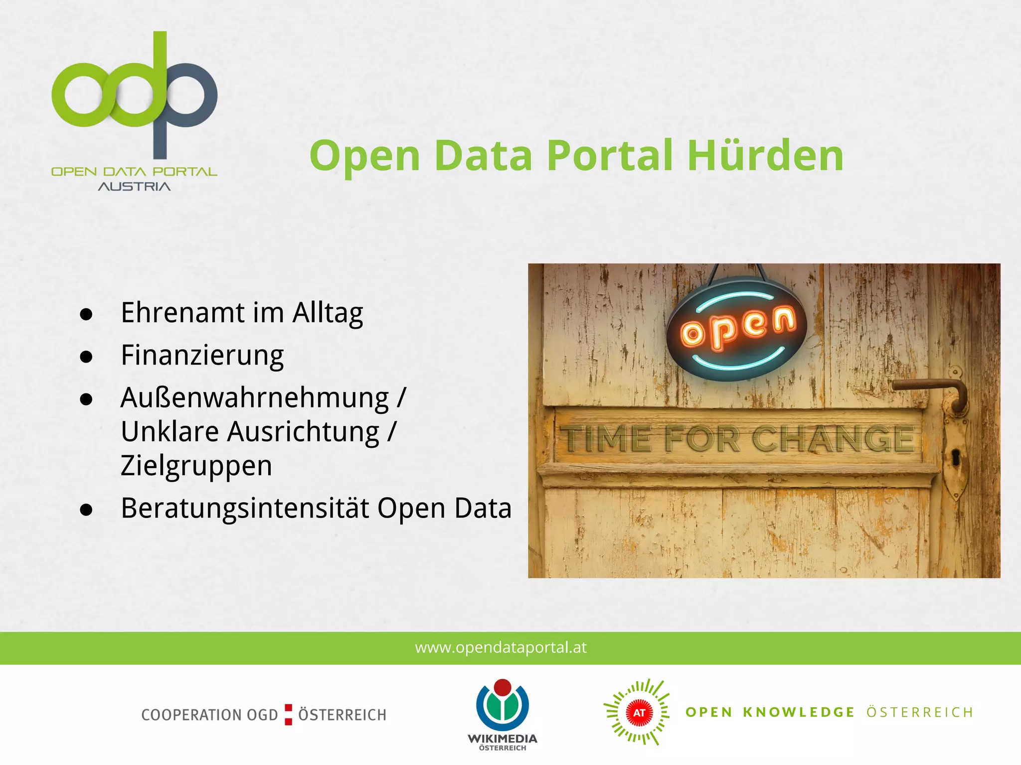 www.opendataportal.at
Open Data Portal Hürden
● Ehrenamt im Alltag
● Finanzierung
● Außenwahrnehmung /
Unklare Ausrichtung /
Zielgruppen
● Beratungsintensität Open Data
 