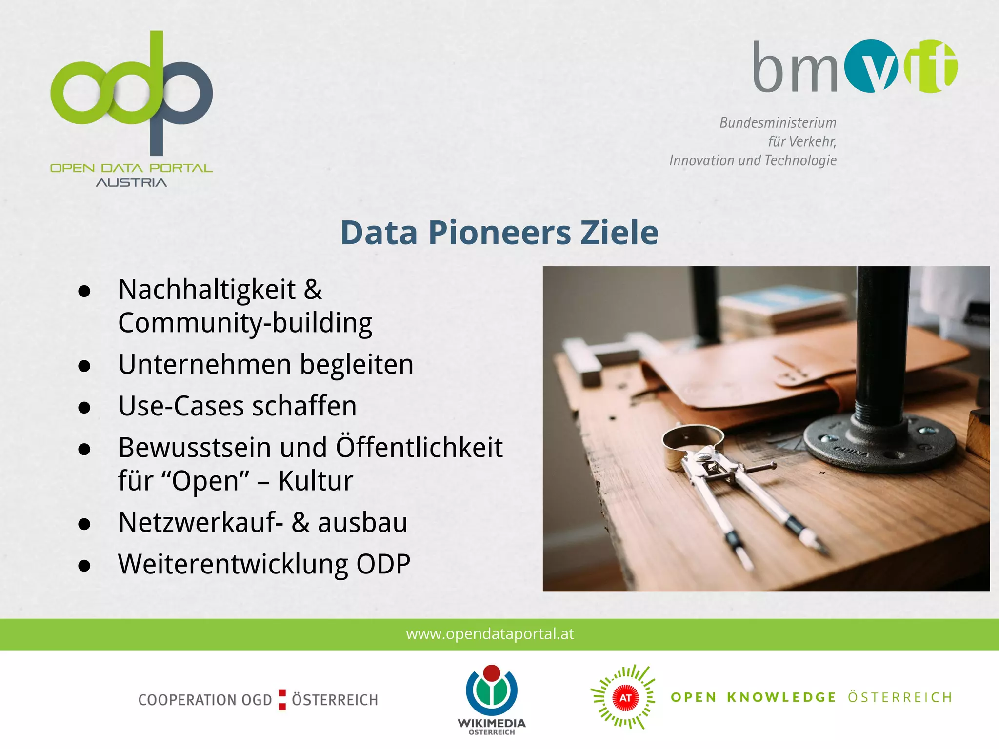 www.opendataportal.at
Data Pioneers Ziele
● Nachhaltigkeit &
Community-building
● Unternehmen begleiten
● Use-Cases schaffen
● Bewusstsein und Öffentlichkeit
für “Open” – Kultur
● Netzwerkauf- & ausbau
● Weiterentwicklung ODP
 