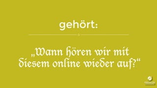 gehört:
„Wann hören wir mit
diesem online wieder auf?“
 