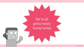 @cattsmall@cattsmall
We’re all
gross meaty
bump lumps
 