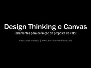 Design Thinking e Canvas
ferramentas para definição da proposta de valor
Alessandro Almeida | www.alessandroalmeida.com
 