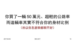 2017-05-05 MIX 2017 15
你買了一輛 50 萬元、超輕的公路車
而這輛車其實不符合你的身材比例
（所以你怎麼騎都騎不好）
 