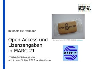 1
Open Access und
Lizenzangaben
in MARC 21
Reinhold Heuvelmann
DINI-AG-KIM-Workshop
am 4. und 5. Mai 2017 in Mannheim
Open Access Cookie. CC BY-NC-SA 2.0 DE. © biblioteekje
 
