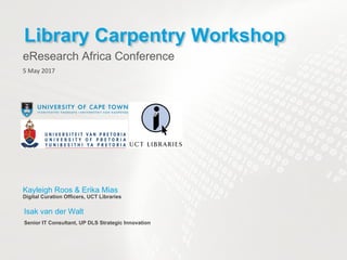 eResearch Africa Conference
Library Carpentry Workshop
5 May 2017
Kayleigh Roos & Erika Mias
Digital Curation Officers, UCT Libraries
Isak van der Walt
Senior IT Consultant, UP DLS Strategic Innovation
 