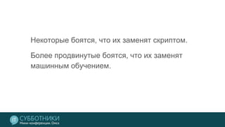 Некоторые боятся, что их заменят скриптом.
Более продвинутые боятся, что их заменят
машинным обучением.
 