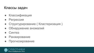 Классы задач
● Классификация
● Регрессия
● Структурирование ( Кластеризация )
● Обнаружение аномалий
● Синтез
● Ранжирование
● Прогнозирование
 