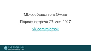 ML-сообщество в Омске
Первая встреча 27 мая 2017
vk.com/mlomsk
 