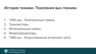 История техники. Поколения выч.техники.
1. 1940-ые - Электронные лампы
2. Транзисторы
3. Интегральные схемы
4. Микропроцессоры
5. 1980-ые - Искусственный интеллект (sic!)
 