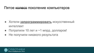 Пятое колесо поколение компьютеров
● Хотели запрограммировать искусственный
интеллект
● Потратили 10 лет и ~1 млрд. долларов!
● Не получили никакого результата
 