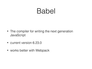 Yarn
• An improved version of npm
• Created by Facebook, Exponent, Google, and Tilde
engineers
• Creates yarn.lock ﬁle for repeatable installs
• Faster due to parallel package installation
 