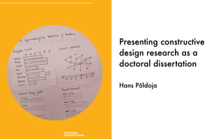 Presenting constructive
design research as a
doctoral dissertation
Hans Põldoja
 