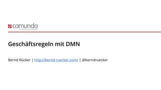Geschäftsregeln mit DMN
Bernd Rücker | http://bernd-ruecker.com/ | @berndruecker
 