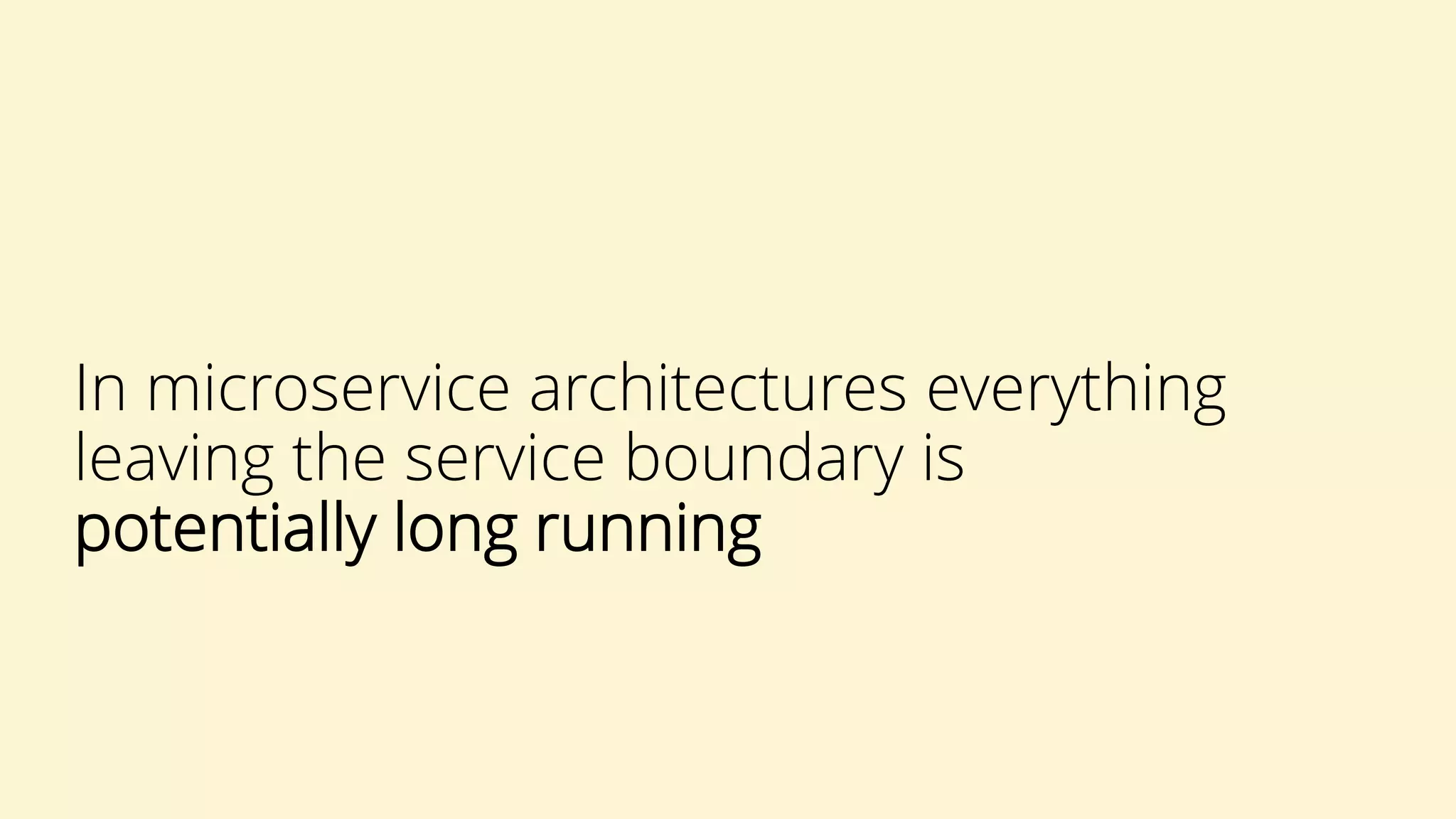 In microservice architectures everything
leaving the service boundary is
potentially long running
 