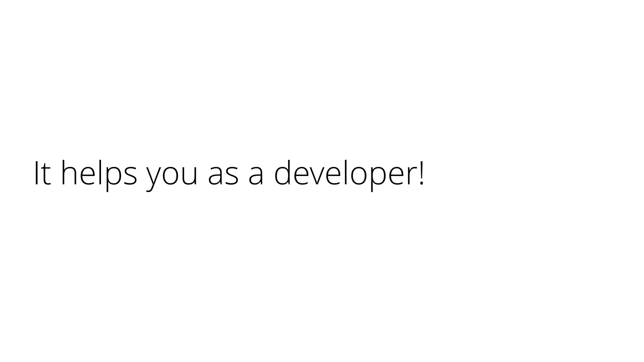 It helps you as a developer!
 