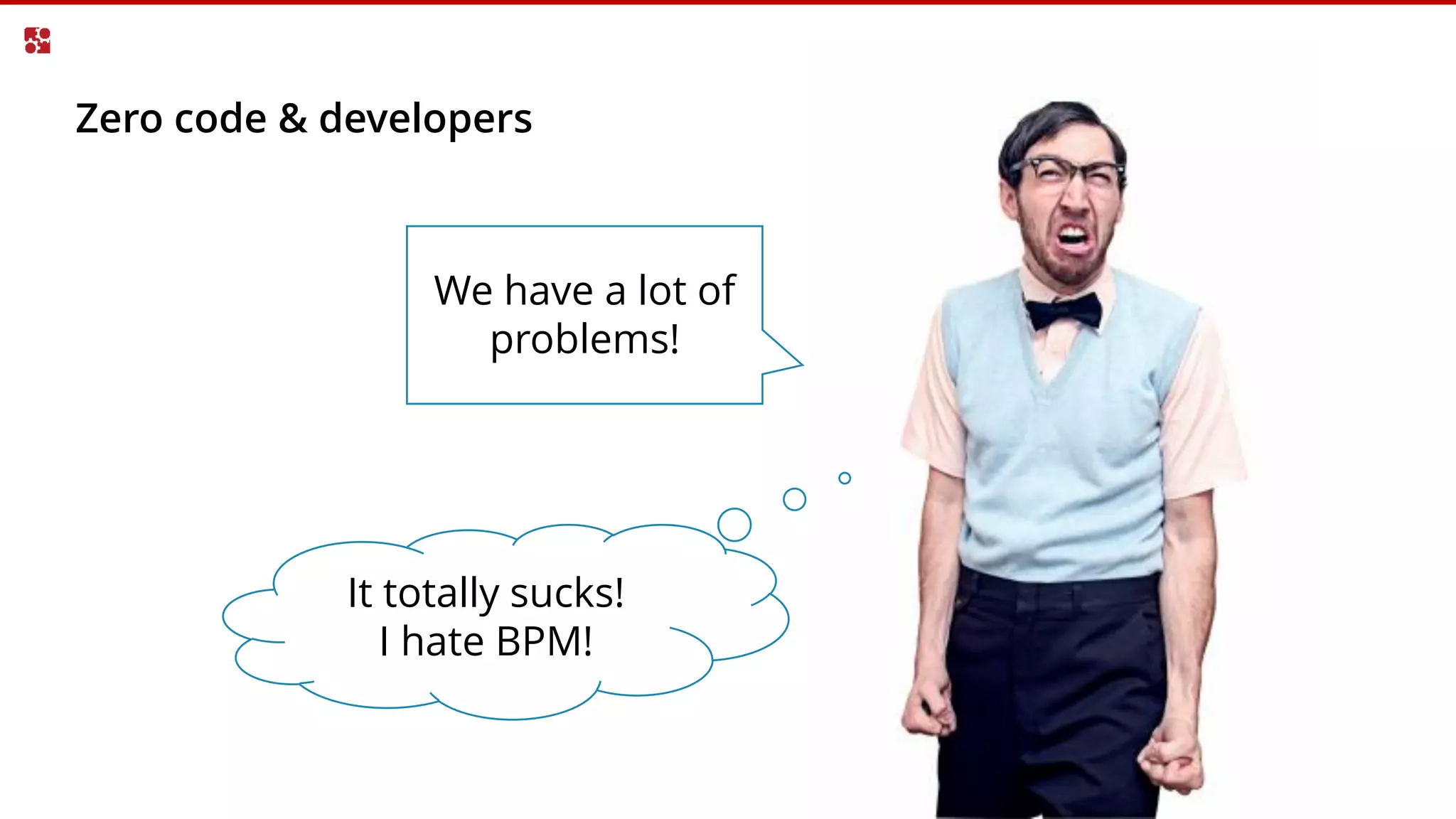 Zero code & developers
We have a lot of
problems!
It totally sucks!
I hate BPM!
 