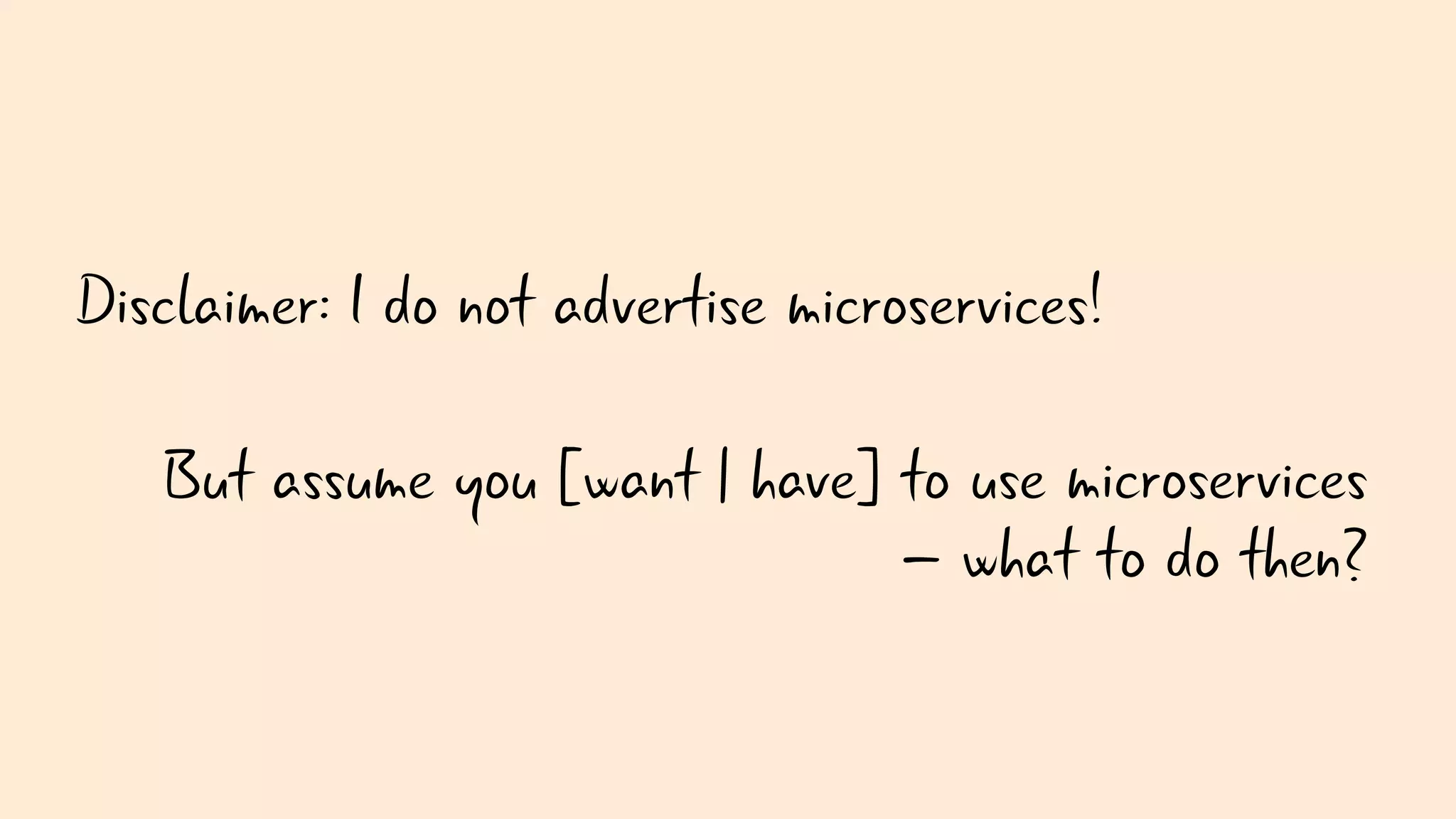 Disclaimer: I do not advertise microservices!
But assume you [want | have] to use microservices
– what to do then?
 