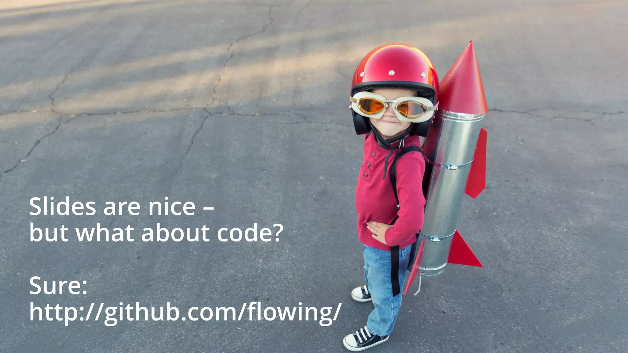Slides are nice –
but what about code?
Sure:
http://github.com/flowing/
 