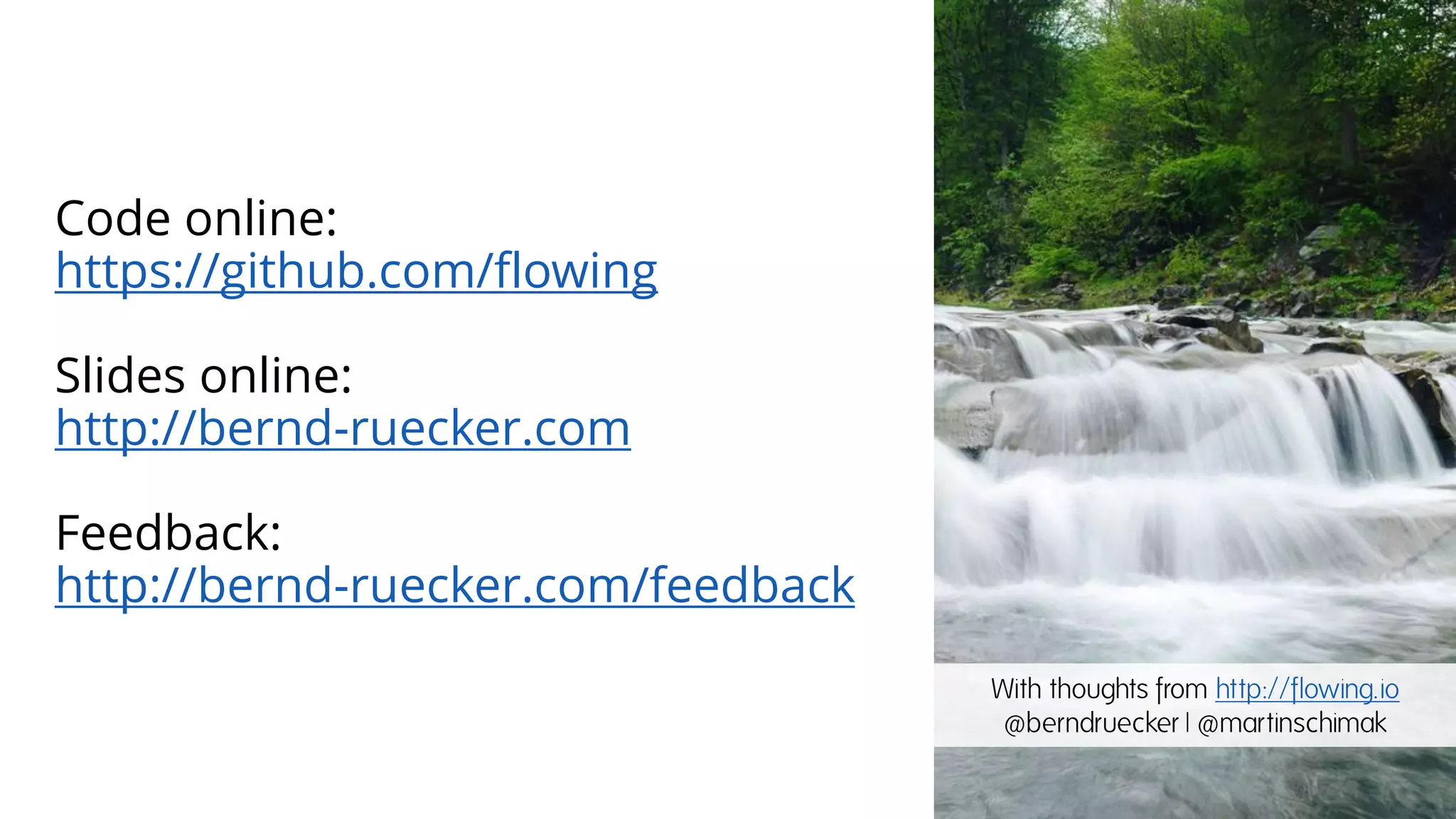 Code online:
https://github.com/flowing
Slides online:
http://bernd-ruecker.com
Feedback:
http://bernd-ruecker.com/feedback
With thoughts from http://flowing.io
@berndruecker | @martinschimak
 