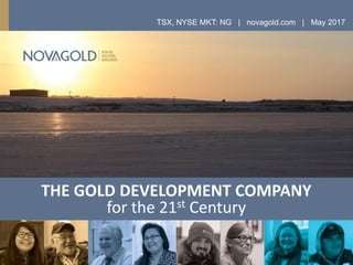 THE GOLD DEVELOPMENT COMPANY
for the 21st Century
TSX, NYSE MKT: NG | novagold.com | May 2017
 