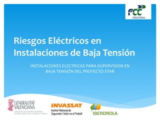 Riesgos Eléctricos en
Instalaciones de Baja Tensión
INSTALACIONES ELECTRICAS PARA SUPERVISION EN
BAJA TENSIÓN DEL PROYECTO STAR
 