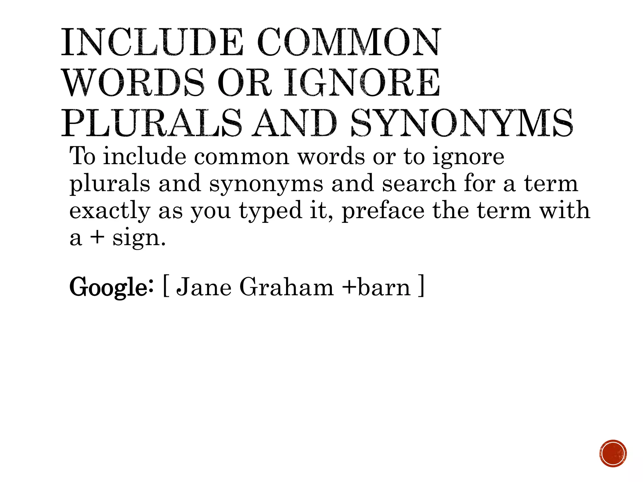 To include common words or to ignore
plurals and synonyms and search for a term
exactly as you typed it, preface the term with
a + sign.
Google: [ Jane Graham +barn ]
 