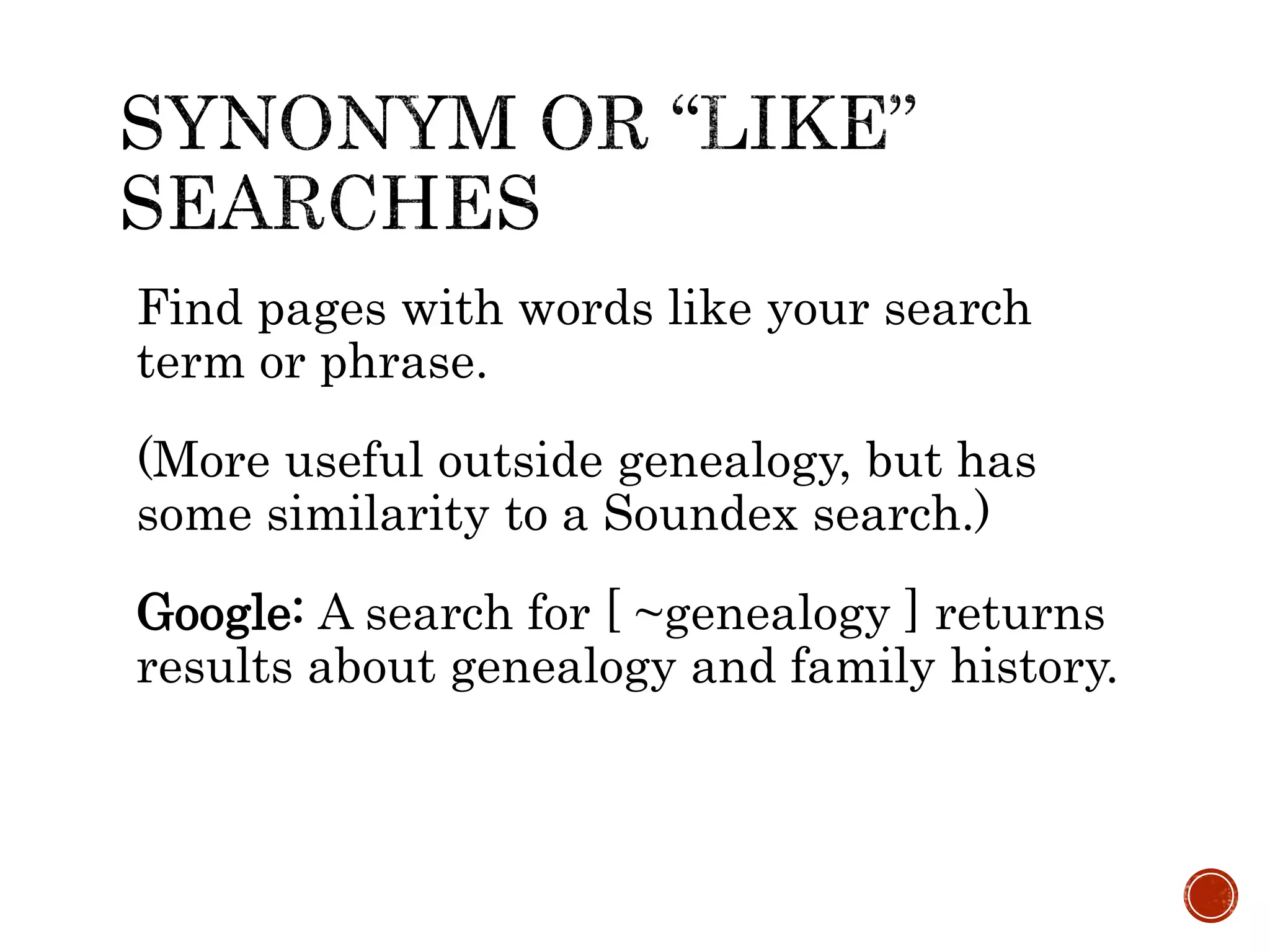 Find pages with words like your search
term or phrase.
(More useful outside genealogy, but has
some similarity to a Soundex search.)
Google: A search for [ ~genealogy ] returns
results about genealogy and family history.
 