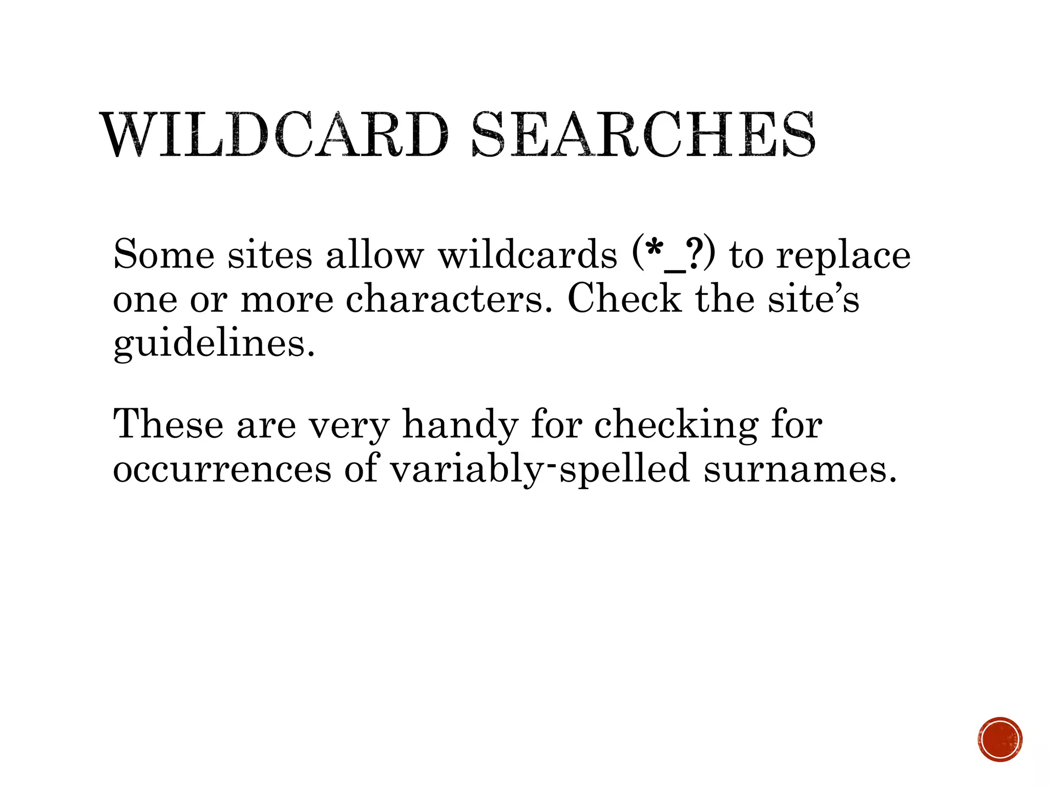Some sites allow wildcards (*_?) to replace
one or more characters. Check the site’s
guidelines.
These are very handy for checking for
occurrences of variably-spelled surnames.
 