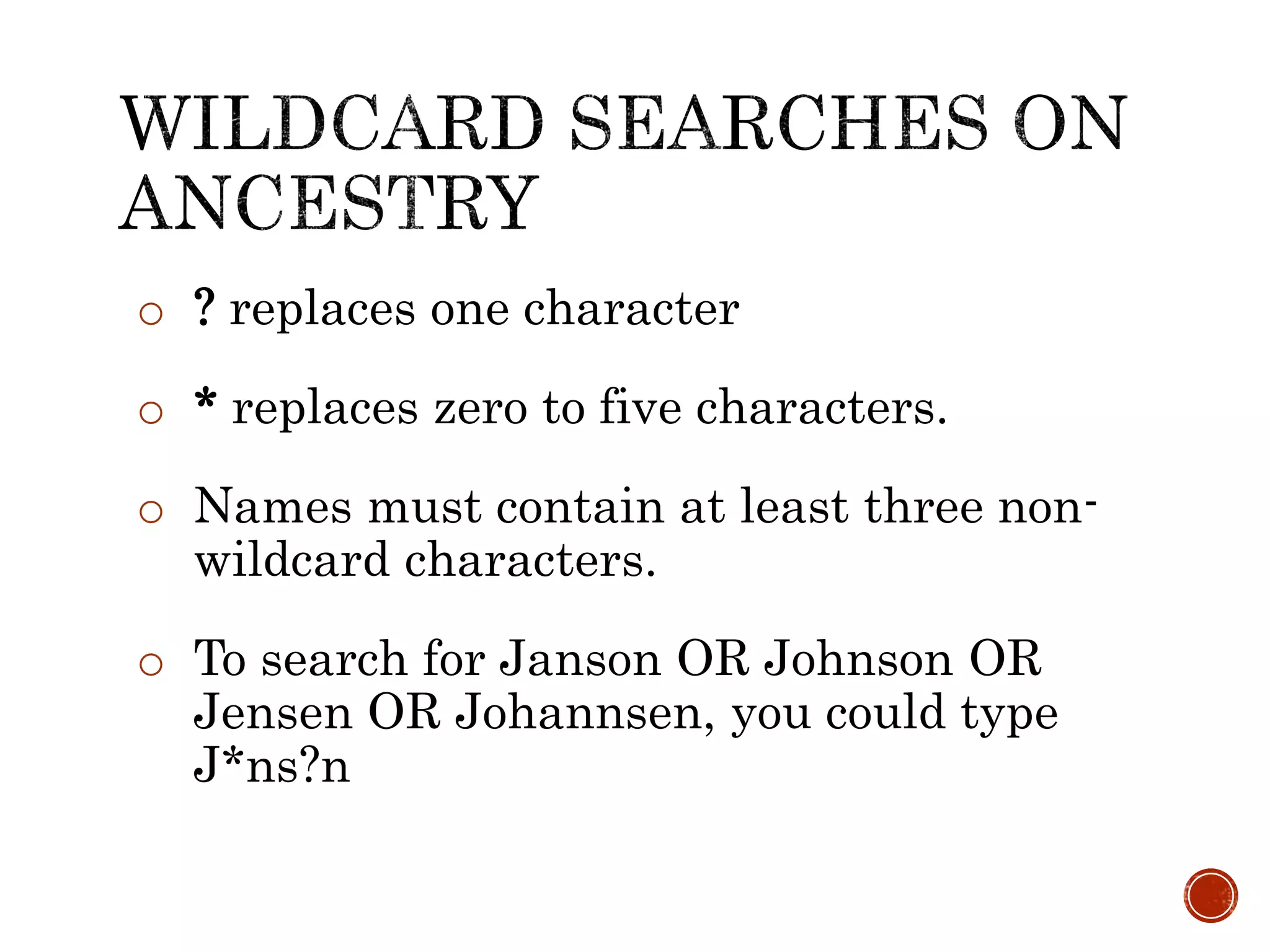 o ? replaces one character
o * replaces zero to five characters.
o Names must contain at least three non-
wildcard characters.
o To search for Janson OR Johnson OR
Jensen OR Johannsen, you could type
J*ns?n
 