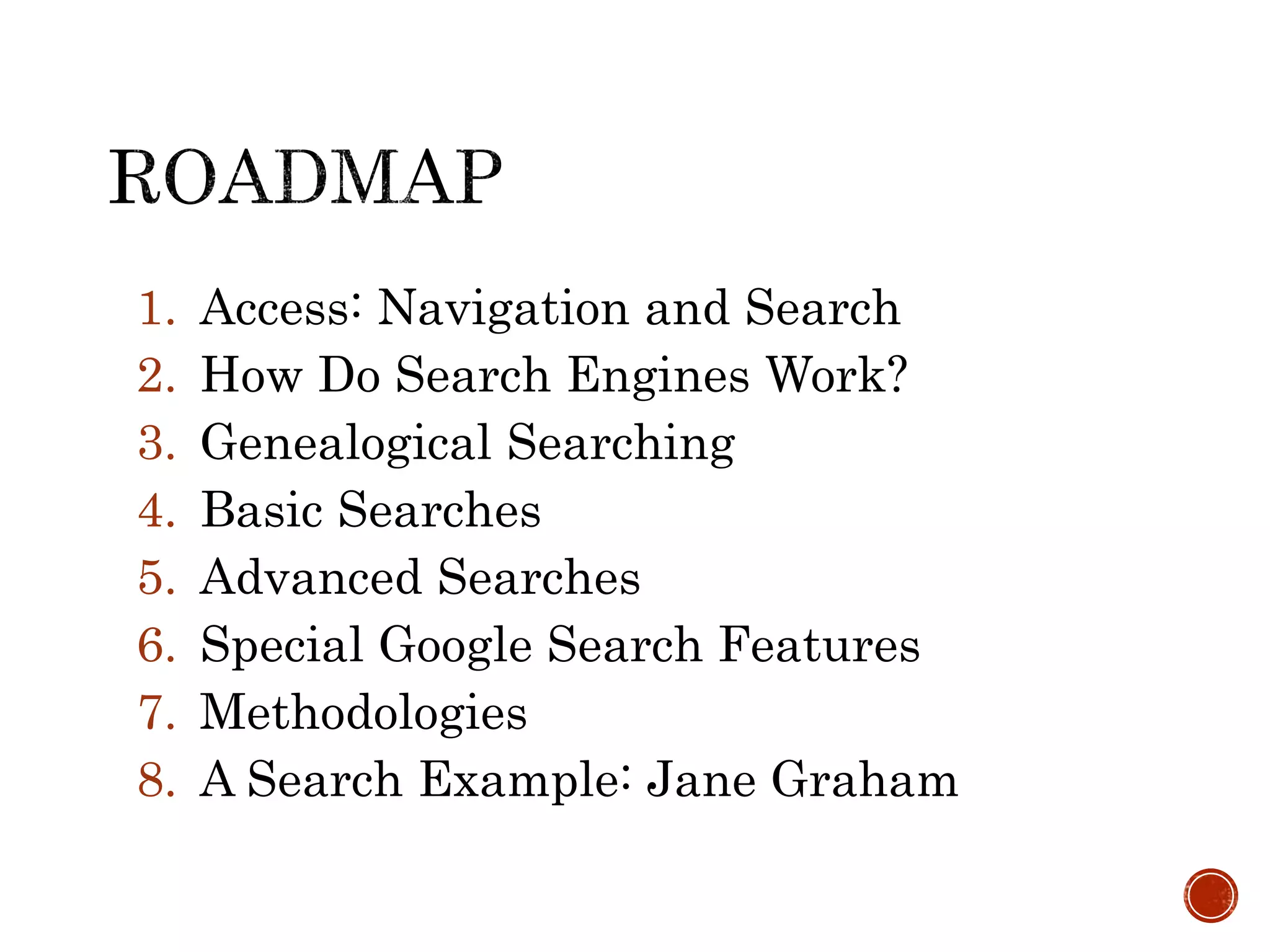 1. Access: Navigation and Search
2. How Do Search Engines Work?
3. Genealogical Searching
4. Basic Searches
5. Advanced Searches
6. Special Google Search Features
7. Methodologies
8. A Search Example: Jane Graham
 