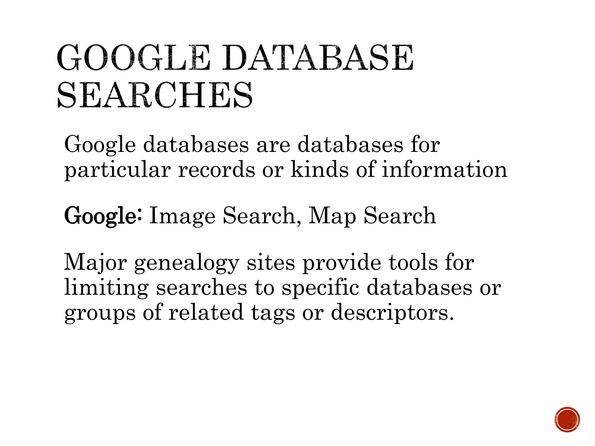 Google databases are databases for
particular records or kinds of information
Google: Image Search, Map Search
Major genealogy sites provide tools for
limiting searches to specific databases or
groups of related tags or descriptors.
 