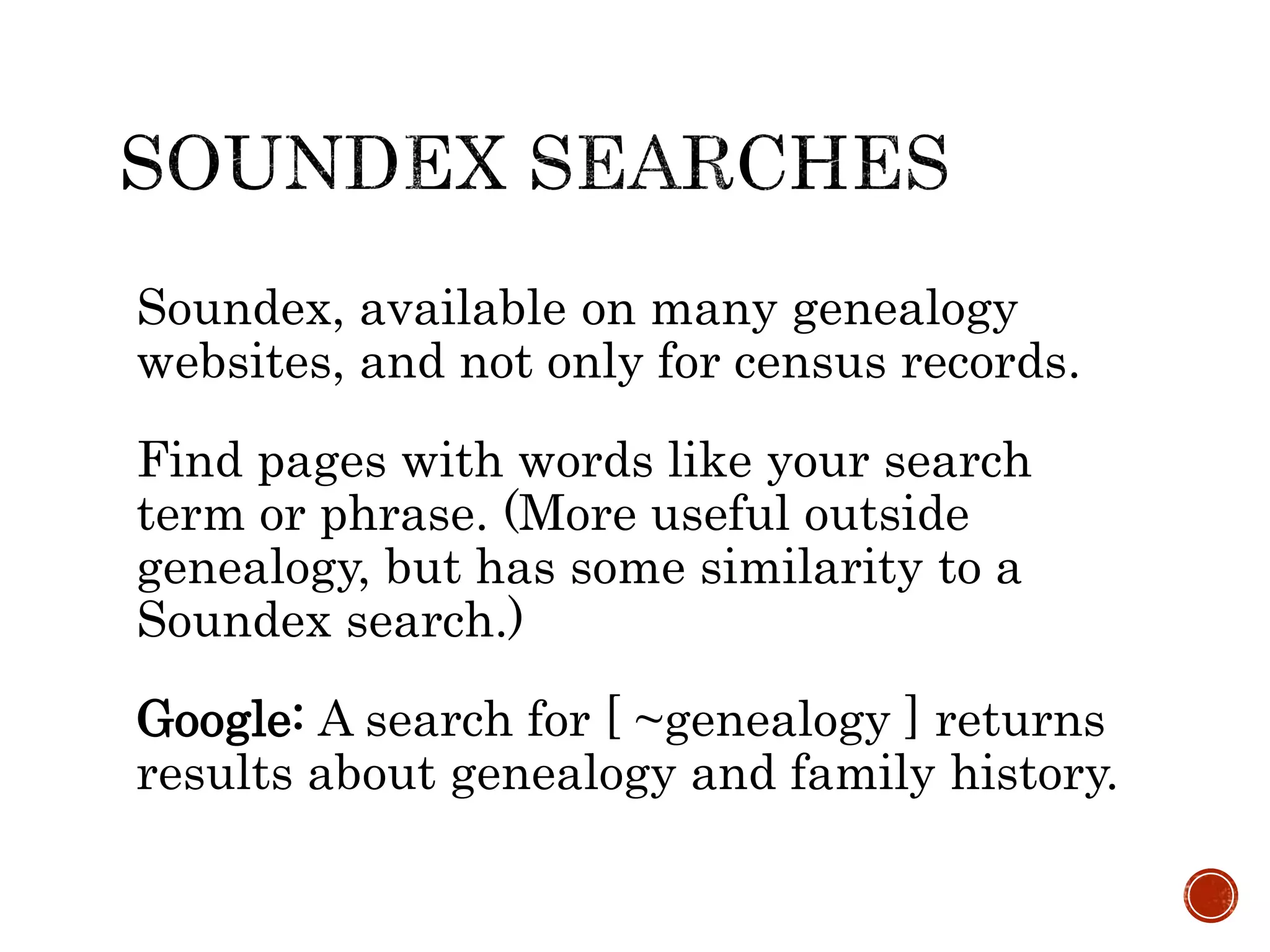 Soundex, available on many genealogy
websites, and not only for census records.
Find pages with words like your search
term or phrase. (More useful outside
genealogy, but has some similarity to a
Soundex search.)
Google: A search for [ ~genealogy ] returns
results about genealogy and family history.
 