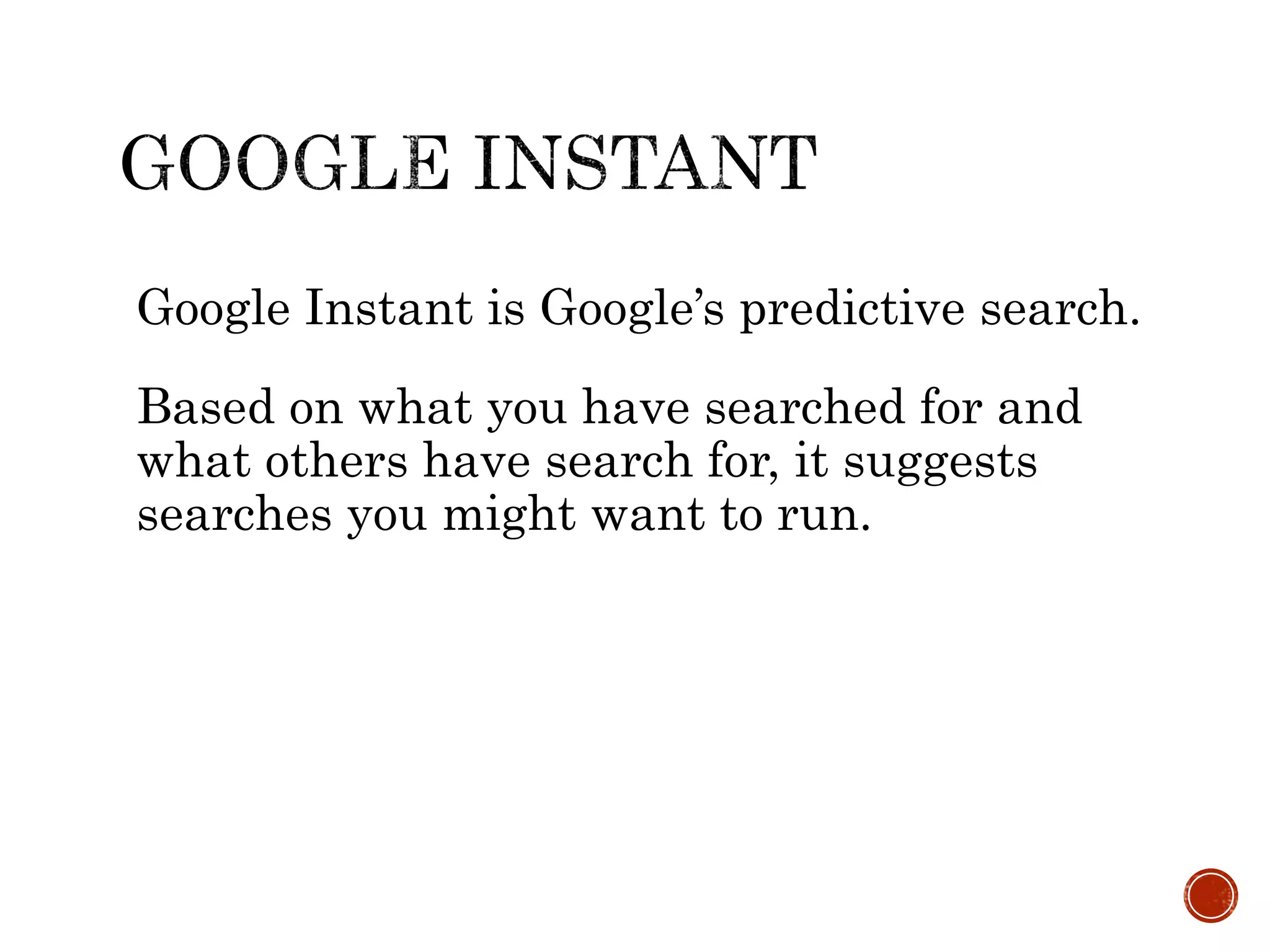Google Instant is Google’s predictive search.
Based on what you have searched for and
what others have search for, it suggests
searches you might want to run.
 