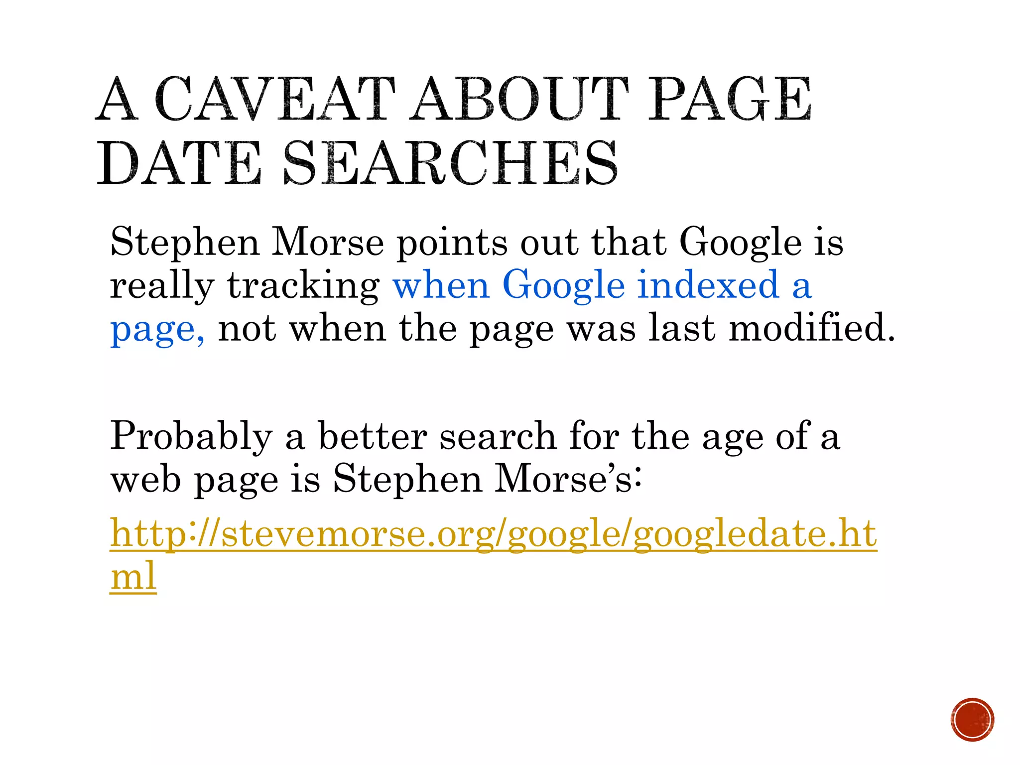 Stephen Morse points out that Google is
really tracking when Google indexed a
page, not when the page was last modified.
Probably a better search for the age of a
web page is Stephen Morse’s:
http://stevemorse.org/google/googledate.ht
ml
 
