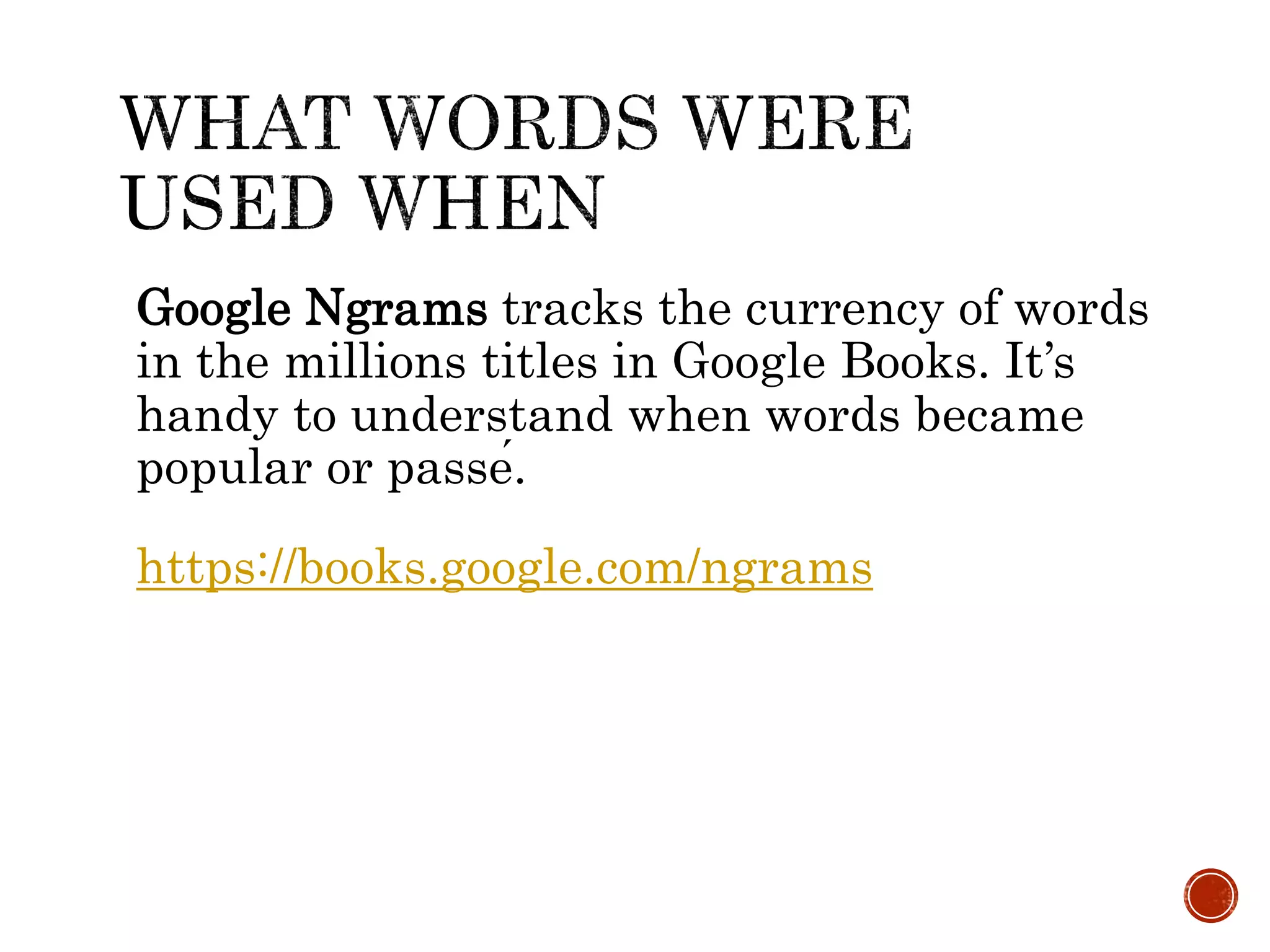 Google Ngrams tracks the currency of words
in the millions titles in Google Books. It’s
handy to understand when words became
popular or passé.
https://books.google.com/ngrams
 