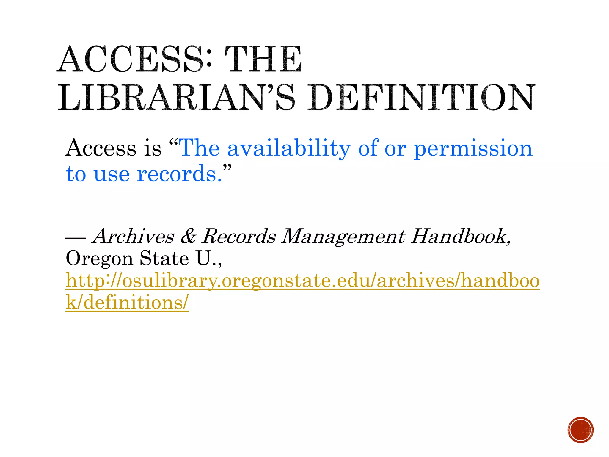 Access is “The availability of or permission
to use records.”
— Archives & Records Management Handbook,
Oregon State U.,
http://osulibrary.oregonstate.edu/archives/handboo
k/definitions/
 