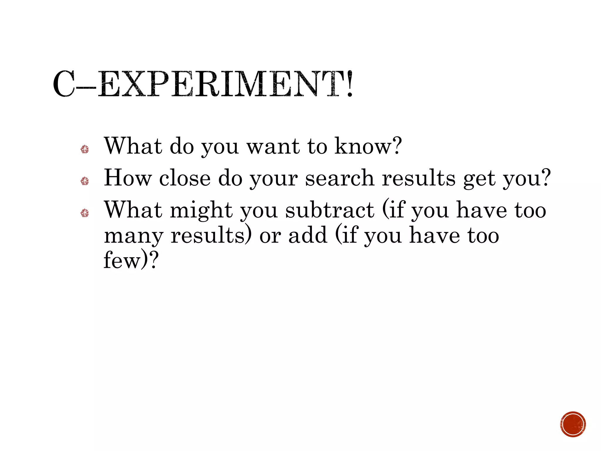 What do you want to know?
How close do your search results get you?
What might you subtract (if you have too
many results) or add (if you have too
few)?
 