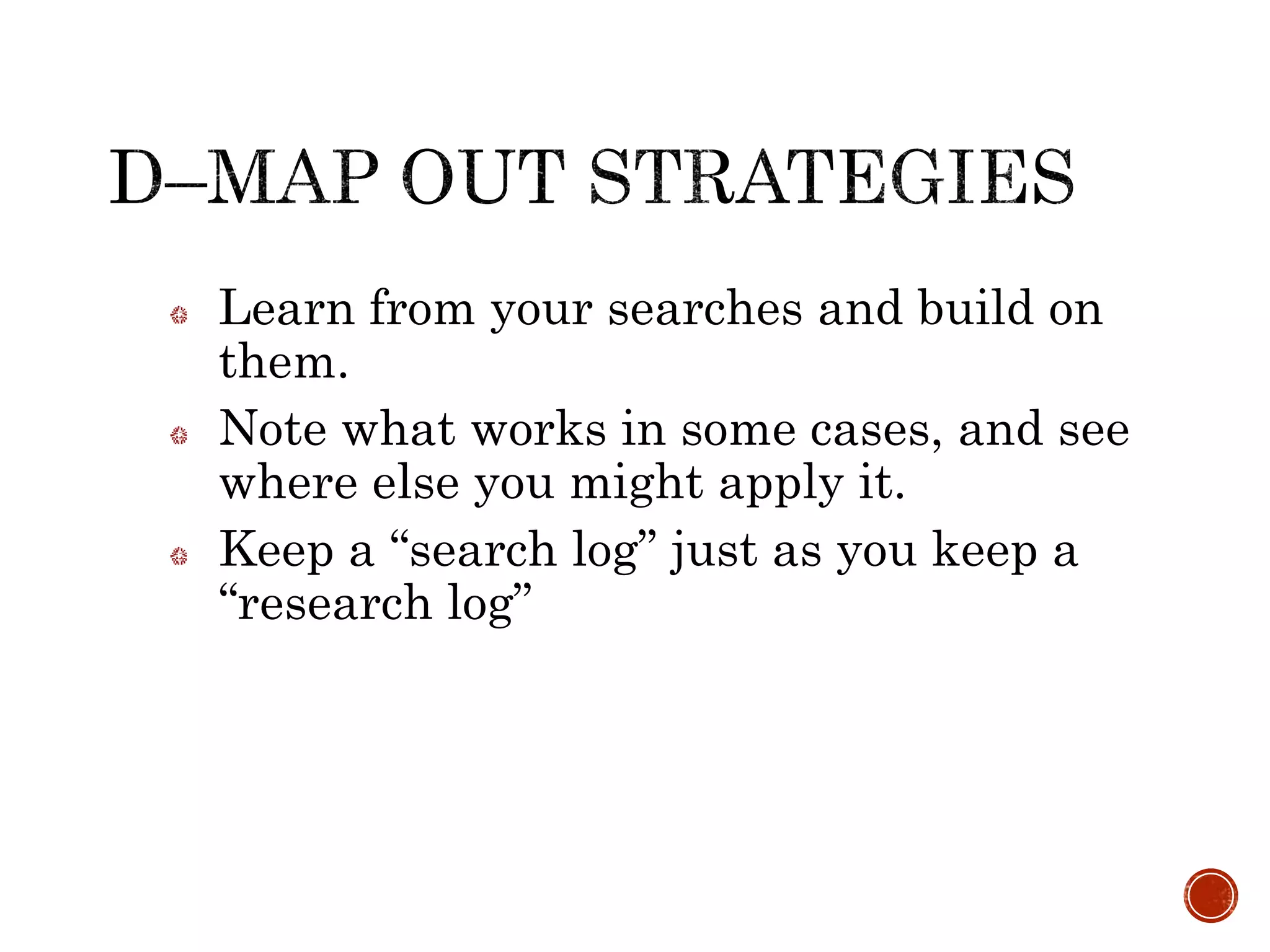 Learn from your searches and build on
them.
Note what works in some cases, and see
where else you might apply it.
Keep a “search log” just as you keep a
“research log”
 