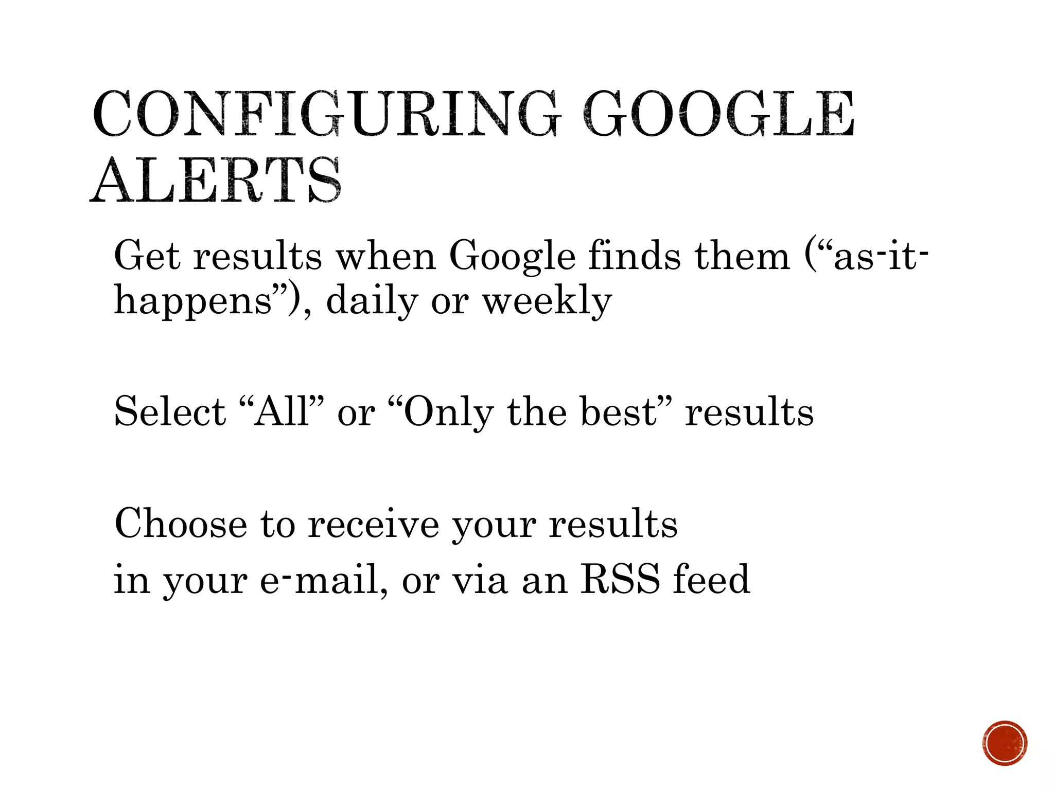 Get results when Google finds them (“as-it-
happens”), daily or weekly
Select “All” or “Only the best” results
Choose to receive your results
in your e-mail, or via an RSS feed
 